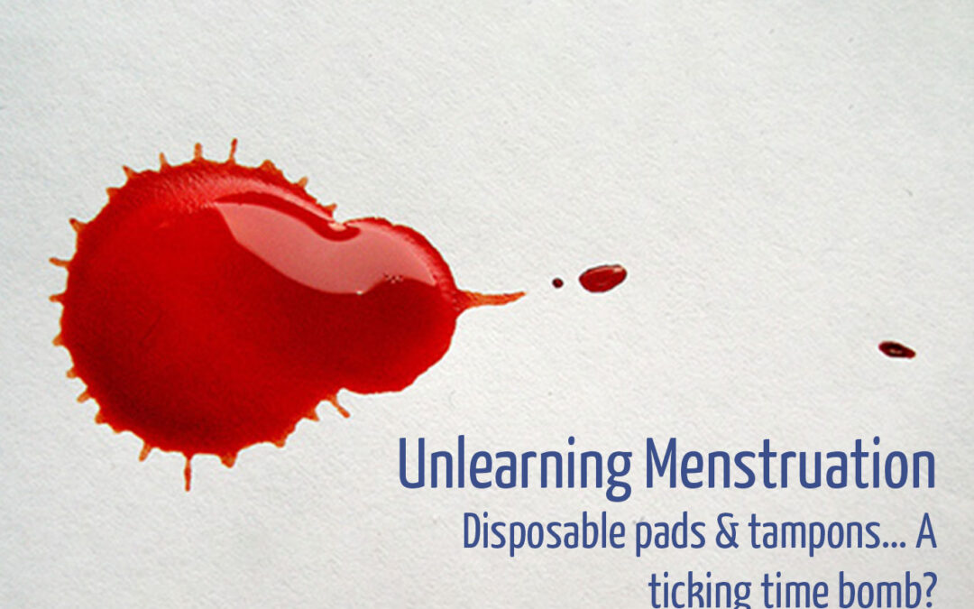 Unlearning Menstruation: Disposable Pads & Tampons…A Ticking Time Bomb?